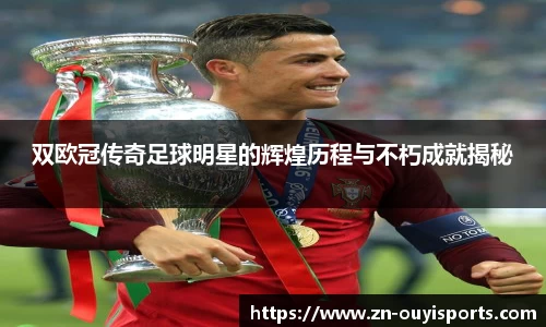 双欧冠传奇足球明星的辉煌历程与不朽成就揭秘