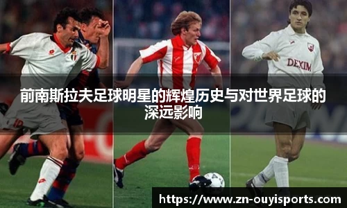 前南斯拉夫足球明星的辉煌历史与对世界足球的深远影响