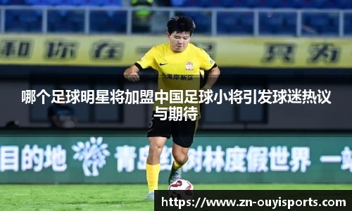 哪个足球明星将加盟中国足球小将引发球迷热议与期待