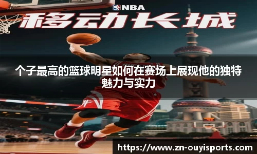 个子最高的篮球明星如何在赛场上展现他的独特魅力与实力