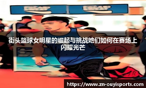 街头篮球女明星的崛起与挑战她们如何在赛场上闪耀光芒
